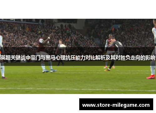 英超关键战中豪门与黑马心理抗压能力对比解析及其对胜负走向的影响