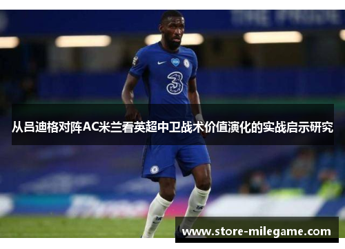 从吕迪格对阵AC米兰看英超中卫战术价值演化的实战启示研究