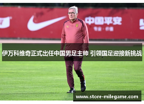 伊万科维奇正式出任中国男足主帅 引领国足迎接新挑战