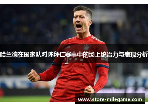 哈兰德在国家队对阵拜仁赛事中的场上统治力与表现分析