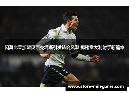 因莫比莱加盟贝西克塔斯引发转会风潮 揭秘意大利射手新篇章