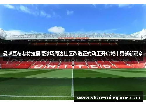 曼联宣布老特拉福德球场周边社区改造正式动工开启城市更新新篇章