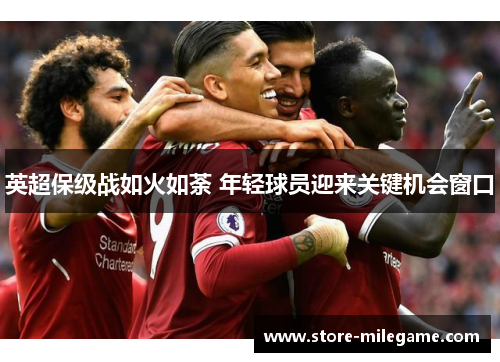英超保级战如火如荼 年轻球员迎来关键机会窗口 英超保级战如火如荼 年轻球员迎来关键机会窗口