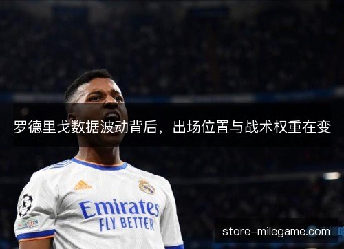 罗德里戈数据波动背后，出场位置与战术权重在变